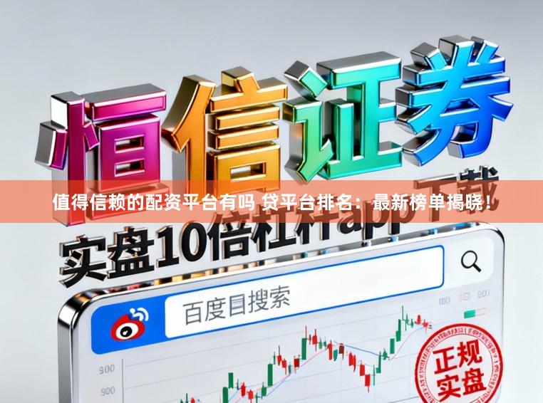 值得信赖的配资平台有吗 贷平台排名：最新榜单揭晓！