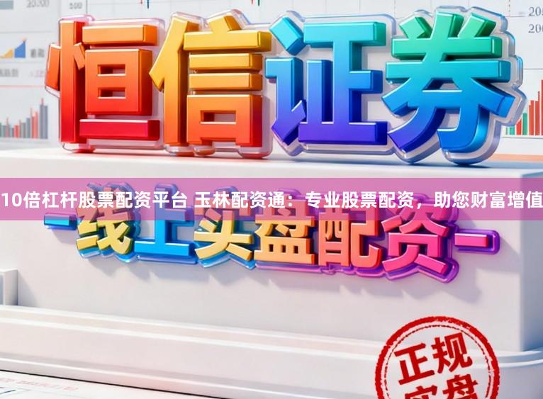 10倍杠杆股票配资平台 玉林配资通：专业股票配资，助您财富增值
