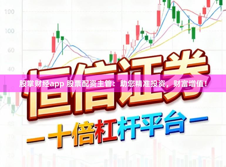 股掌财经app 股票配资主管：助您精准投资，财富增值！