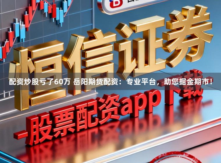 配资炒股亏了60万 岳阳期货配资：专业平台，助您掘金期市！