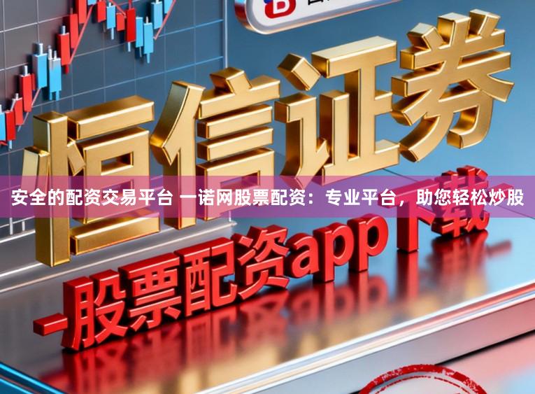 安全的配资交易平台 一诺网股票配资：专业平台，助您轻松炒股