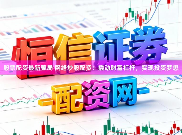 股票配资最新骗局 网络炒股配资：撬动财富杠杆，实现投资梦想