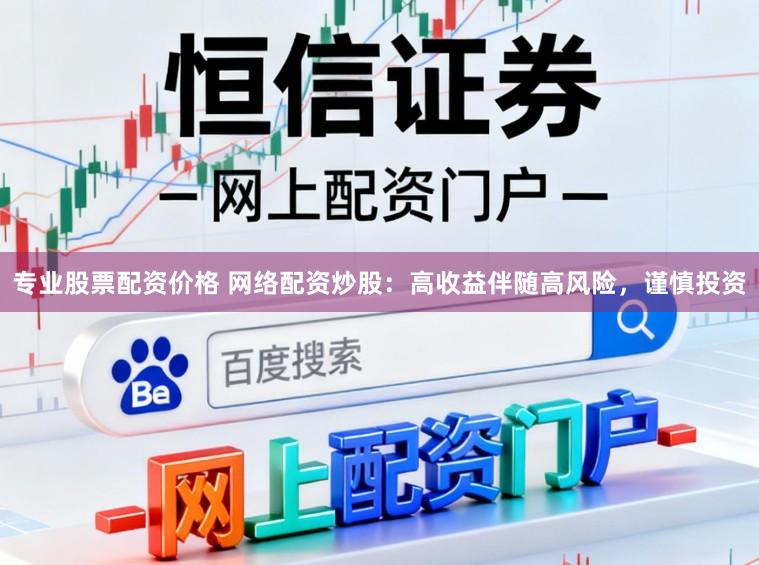 专业股票配资价格 网络配资炒股：高收益伴随高风险，谨慎投资