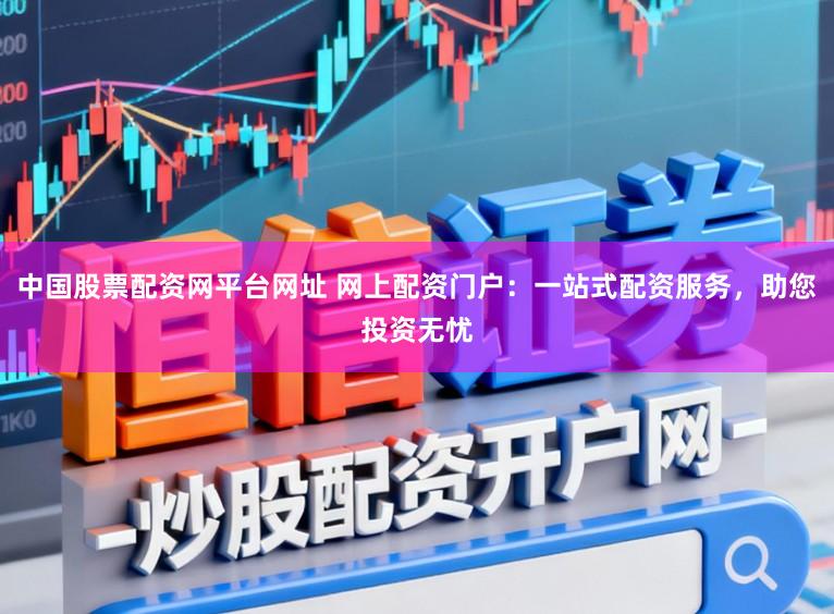 中国股票配资网平台网址 网上配资门户：一站式配资服务，助您投资无忧